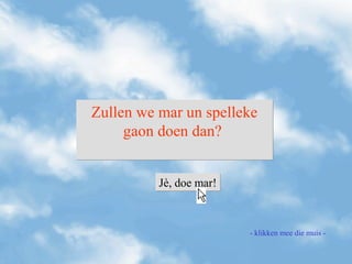Zullen we mar un spelleke
gaon doen dan?
Zullen we mar un spelleke
gaon doen dan?
Jè, doe mar!Jè, doe mar!
- klikken mee die muis -
 