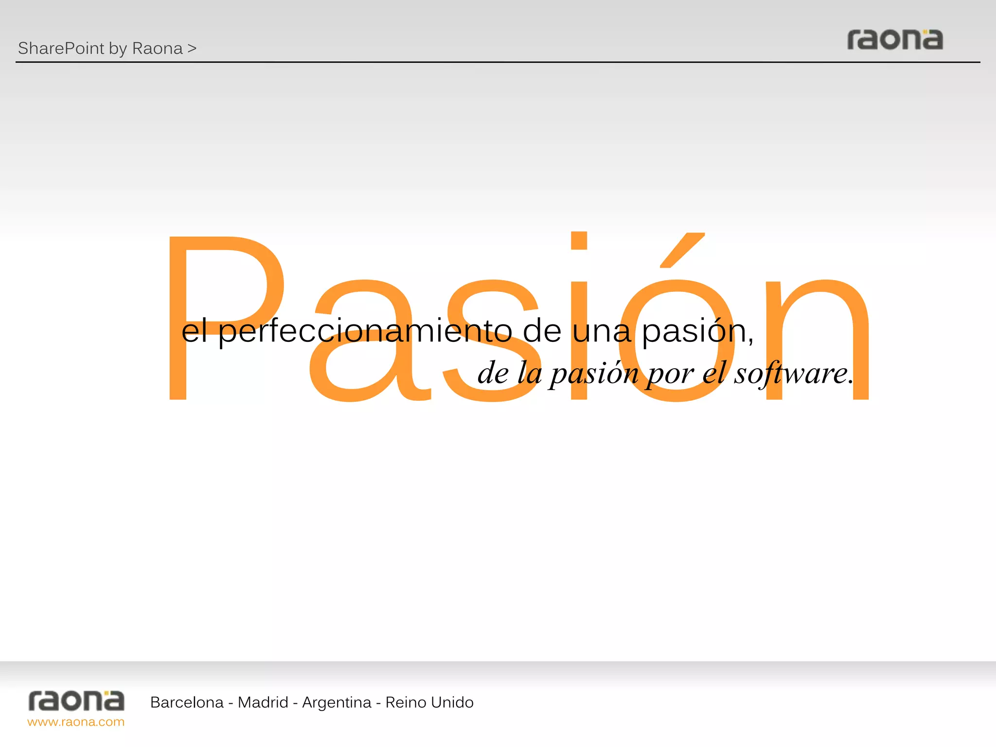 SharePoint by Raona >




                 Pasión
                     el perfeccionamiento de una pasión,
                                       de la pasión por el software.




                 Barcelona - Madrid - Argentina - Reino Unido
 www.raona.com
 