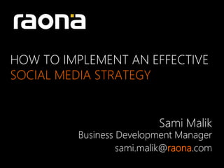 HOW TO IMPLEMENT AN EFFECTIVE
SOCIAL MEDIA STRATEGY


                          Sami Malik
         Business Development Manager
                  sami.malik@raona.com
 