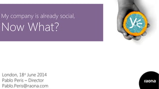 My company is already social,
Now What?
London, 18st
June 2014
Pablo Peris – Director
Pablo.Peris@raona.com
 