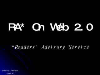 RA* On Web 2.0 LIS 5313 – Fall 2009 Elaine W * Readers’ Advisory Service 