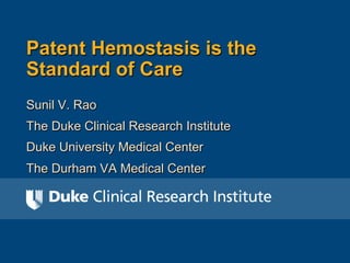 Patent Hemostasis is the 
Standard of Care 
Sunil V. Rao 
The Duke Clinical Research Institute 
Duke University Medical Center 
The Durham VA Medical Center 
 