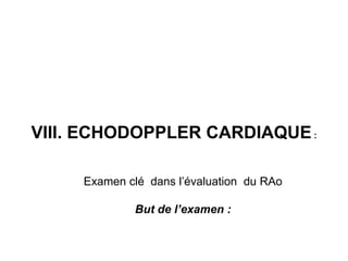 VIII. ECHODOPPLER CARDIAQUE :

     Examen clé dans l’évaluation du RAo

              But de l’examen :
 