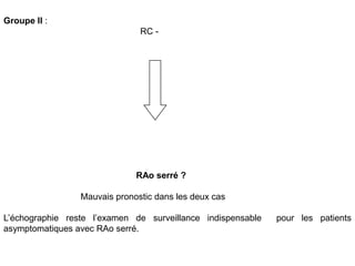 Groupe II :
                               RC -




                              RAo serré ?

                 Mauvais pronostic dans les deux cas

L’échographie reste l’examen de surveillance indispensable   pour les patients
asymptomatiques avec RAo serré.
 
