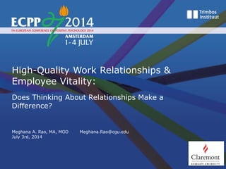 High-Quality Work Relationships &
Employee Vitality:
Does Thinking About Relationships Make a
Difference?
Meghana A. Rao, MA, MOD Meghana.Rao@cgu.edu
July 3rd, 2014
 