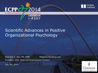 Scientific Advances in Positive
Organizational Psychology
Meghana A. Rao, MA, MOD Meghana.Rao@cgu.edu
President, IPPA Work and Organizations Division
July 3rd, 2014
 