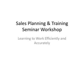 Sales Planning & Training
Seminar Workshop
Learning to Work Efficiently and
Accurately

 