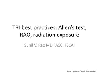 TRI best practices: Allen’s test,
   RAO, radiation exposure
     Sunil V. Rao MD FACC, FSCAI




                           Slides courtesy of Samir Pancholy MD
 