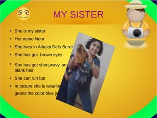 MY SISTER
● She is my sister
● Her name Noor
● She lives in Albalat Dels Sorells
● She has got brown eyes
●
She has got short,wavy and
blank hair
● She can run but
● In picture she is wearing a thisert
geans the color blue jeans
 