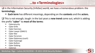 Workshop Riga – Latvia 26/10/2018 – © 2012-2018 Security Brokers
…to «Terminologies»
 In the Information Security (InfoSe...