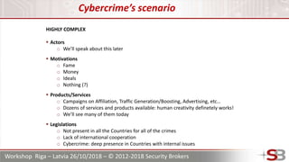 Workshop Riga – Latvia 26/10/2018 – © 2012-2018 Security Brokers
Cybercrime’s scenario
HIGHLY COMPLEX
 Actors
o We’ll spe...