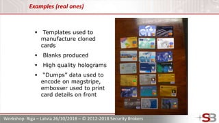 Workshop Riga – Latvia 26/10/2018 – © 2012-2018 Security Brokers
 Templates used to
manufacture cloned
cards
 Blanks pro...