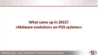 Workshop Riga – Latvia 26/10/2018 – © 2012-2018 Security Brokers
What came up in 2015?
«Malware evolution» on POS systems»
 