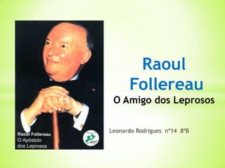 Raoul
      Follereau
 O Amigo dos Leprosos

Leonardo Rodrigues nº14 8ºB
 