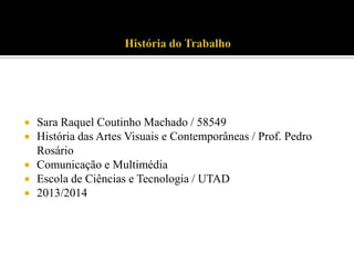





Sara Raquel Coutinho Machado / 58549
História das Artes Visuais e Contemporâneas / Prof. Pedro
Rosário
Comunicação e Multimédia
Escola de Ciências e Tecnologia / UTAD
2013/2014

 