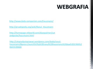 http://www.dada-companion.com/hausmann/
http://pt.wikipedia.org/wiki/Raoul_Hausmann
http://homepage.ntlworld.com/davepalmer/cut
andpaste/hausmann.html

http://utopiadystopiawwi.wordpress.com/dada/raoulhausmann/&prev=/search%3Fq%3Draoul%2Bhausmann%26biw%3D1366%2
6bih%3D666

 