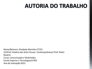 Nome/Número: Elisabete Marinho-57755
UC/Prof: História das Artes Visuais Contemporâneas/ Prof. Pedro
Rosário
Curso: Comunicação e Multimédia
Escola Superior e Tecnologias/UTAD
Ano de realização:2013

 