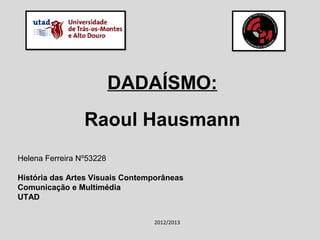 DADAÍSMO:
                 Raoul Hausmann
Helena Ferreira Nº53228

História das Artes Visuais Contemporâneas
Comunicação e Multimédia
UTAD


                                 2012/2013
 