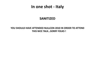 In one shot ‐ Italy

                      SANITIZED

YOU SHOULD HAVE ATTENDED NULLCON 2010 IN ORDER TO ATTEND 
          ...