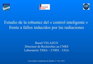 Estudio de la robustez del « control inteligente »
frente a fallos inducidos por las radiaciones
Raoul VELAZCO
Directeur de Recherches au CNRS
Laboratoire TIMA – CNRS – UGA
Universidad Complutense de Madrid, 17 Nov. 2015
 