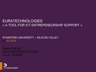 EURATECHNOLOGIES
« A TOOL FOR ICT ENTREPENEURSHIP SUPPORT »


STANFORD UNIVERSITY – SILICON VALLEY
01 06 2009

Raouti CHEHIH
CEO EURATECHNOLOGIES
LILLE - FRANCE
 