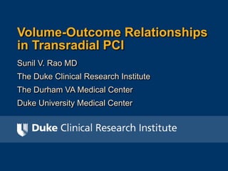 Volume-Outcome Relationships 
in Transradial PCI 
Sunil V. Rao MD 
The Duke Clinical Research Institute 
The Durham VA Medical Center 
Duke University Medical Center 
 