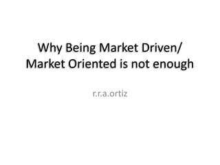 Why Being Market Driven/
Market Oriented is not enough
r.r.a.ortiz

 