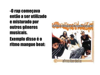 -O rap começava então a ser utilizado e misturado por outros gêneros musicais. Exemplo disso é o ritmo mangue beat:   