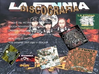 DISCOGRAFIA ATAQUE DEL METANO-10 TRACKS 1995 MALICIA INDIGENA-1997-13 TRACKS CRIMINOLOGIA-1999-14TRAKS STRESS,DOLOR Y ADRENALINA-2001-14 TRACKS REAL-2004-18 TRACKS POR SIEMPRE 2007-2008 17 TRACKS 