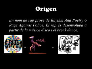 Origen	En nom de rap prové de Rhythm And Poetry o Rage Against Police. El rap és desenvolupa a partir de la música disco i el break dance.			+			=  