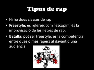 Tipus de rapHi ha dues classes de rap:Freestyle: es refereix com "escopir", és la improvisació de les lletres de rap.Batalla: pot ser freestyle, és la competència entre dues o més rapers al davant d'una audiència