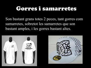 Gorres i samarretesSon bastant grans totes 2 peces, tant gorres com samarretes, sobretot les samarretes que son bastant amples, i les gorres bastant altes. 