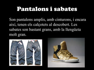 Pantalons i sabates	Son pantalons amplis, amb cinturons, i encara així, tenen els calçotets al descobert. Les sabates son bastant grans, amb la llengüeta molt gran.