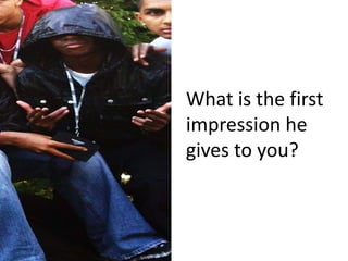 What is the first impression he gives to you? 