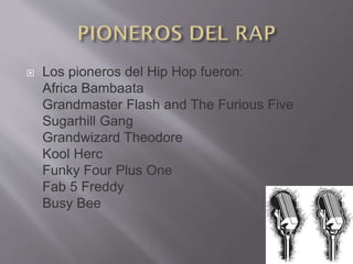  Los pioneros del Hip Hop fueron:
Africa Bambaata
Grandmaster Flash and The Furious Five
Sugarhill Gang
Grandwizard Theodore
Kool Herc
Funky Four Plus One
Fab 5 Freddy
Busy Bee