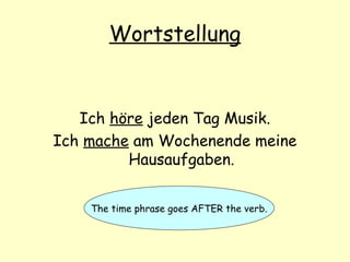Wortstellung
Ich höre jeden Tag Musik.
Ich mache am Wochenende meine
Hausaufgaben.
The time phrase goes AFTER the verb.
 