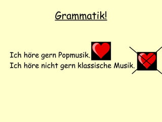 Grammatik!
Ich höre gern Popmusik.
Ich höre nicht gern klassische Musik.
 
