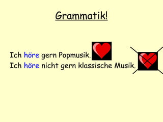 Grammatik!
Ich höre gern Popmusik.
Ich höre nicht gern klassische Musik.
 