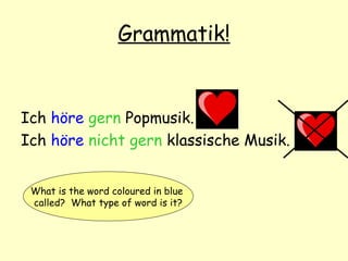Grammatik!
Ich höre gern Popmusik.
Ich höre nicht gern klassische Musik.
What is the word coloured in blue
called? What type of word is it?
 