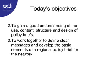 Today’s objectives <ul><li>To gain a good understanding of the use, content, structure and design of policy briefs. </li><...
