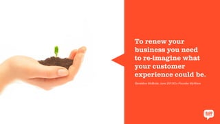 To renew your
business you need
to re-imagine what
your customer
experience could be.
Geraldine McBride, June 2013Co-Founder MyWave
 