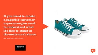 If you want to create
a superior customer
experience you need
to understand what
it’s like to stand in
the customer’s shoes.
Mark Mullen, First Direct CEO, 2012
 