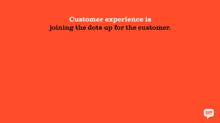 Customer experience is
joining the dots up for the customer.
 