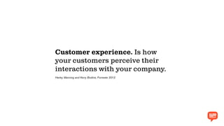 Customer experience. Is how
your customers perceive their
interactions with your company.
Harley Manning and Kerry Bodine, Forrester 2012
 