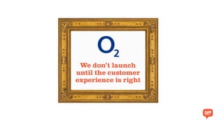 We don’t launch
until the customer
experience is right
 