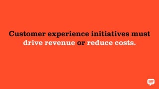 Customer experience initiatives must
drive revenue or reduce costs.
 
