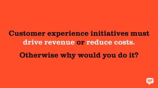 Customer experience initiatives must
drive revenue or reduce costs.
Otherwise why would you do it?
 
