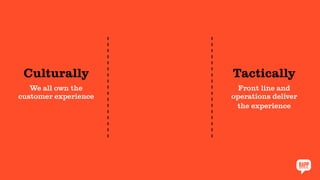 Culturally
We all own the
customer experience
Tactically
Front line and
operations deliver
the experience
 
