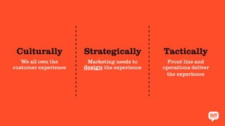Culturally
We all own the
customer experience
Strategically
Marketing needs to
design the experience
Tactically
Front line and
operations deliver
the experience
 