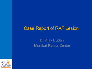 Case Report of RAP Lesion
Dr. Ajay Dudani
Mumbai Retina Centre
 